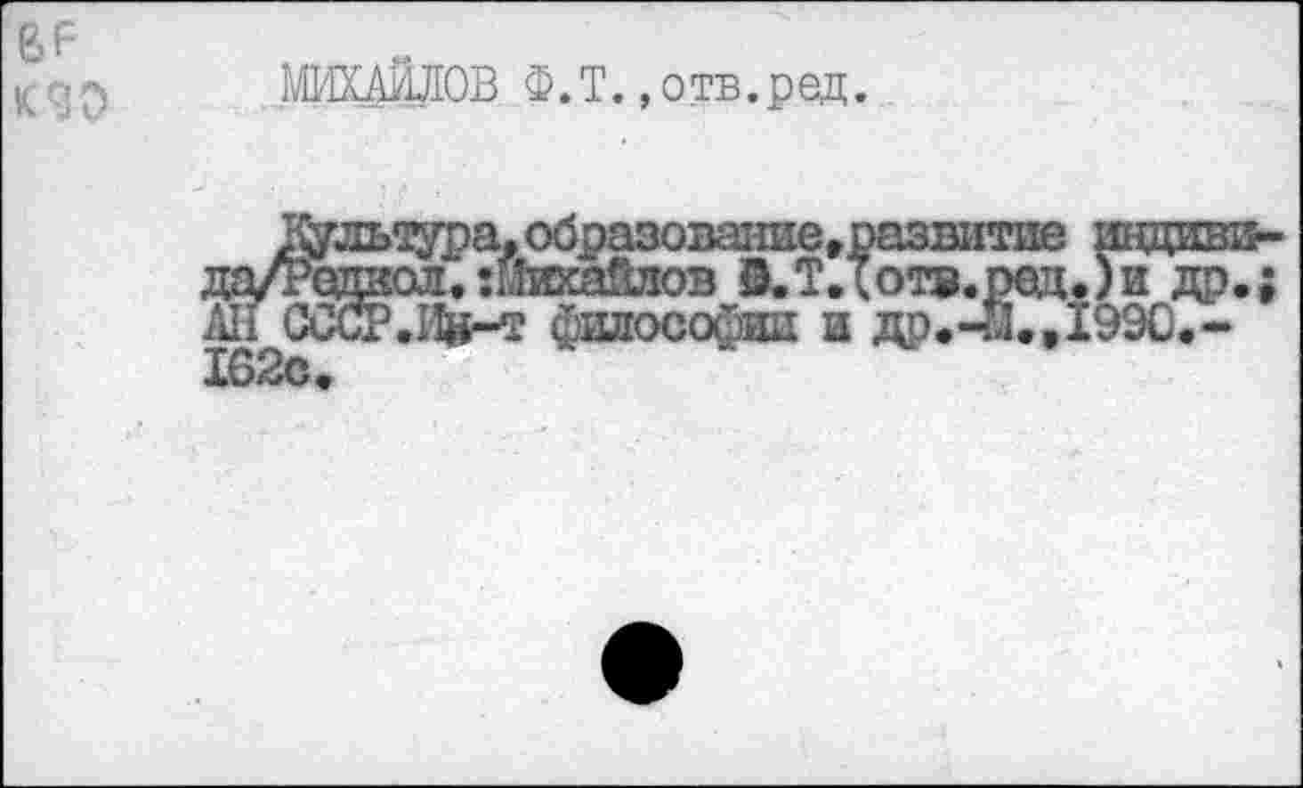 ﻿ßF
К 9
МИХАИЛОВ Ф.Т..отв.ред.
пгд:№
да/Родаол,:йикайлов Э.ТДотв.ред.)и др-; Ali СССР.Ин-ï философии и ДР--Й..1990.-162с.